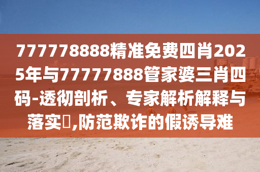 777778888精准免费四肖2025年与77777888管家婆三肖四码-透彻剖析、专家解析解释与落实​,防范欺诈的假诱导难