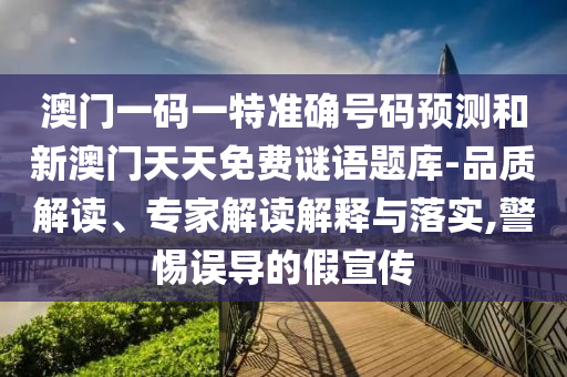 澳门一码一特准确号码预测和新澳门天天免费谜语题库-品质解读、专家解读解释与落实,警惕误导的假宣传